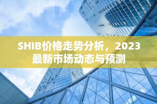 SHIB价格走势分析，2023最新市场动态与预测