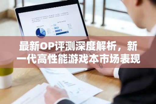 最新OP评测深度解析，新一代高性能游戏本市场表现与趋势