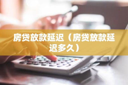 房贷放款延迟（房贷放款延迟多久）
