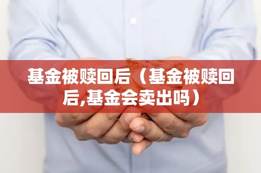 基金被赎回后（基金被赎回后,基金会卖出吗）