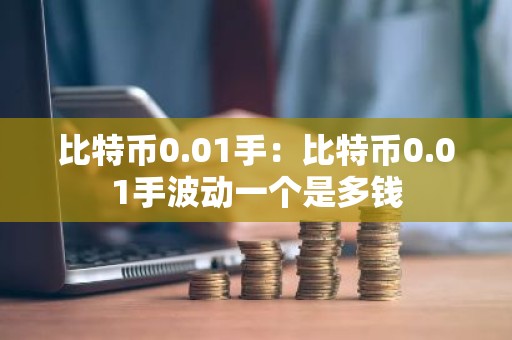 比特币0.01手：比特币0.01手波动一个是多钱