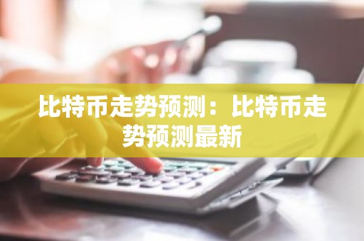 比特币走势预测：比特币走势预测最新