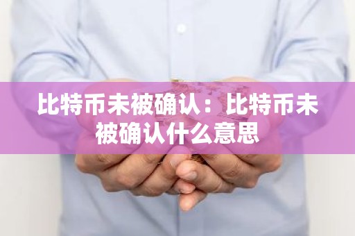 比特币未被确认：比特币未被确认什么意思