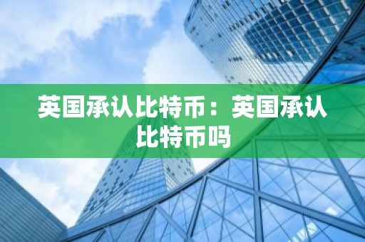 英国承认比特币：英国承认比特币吗