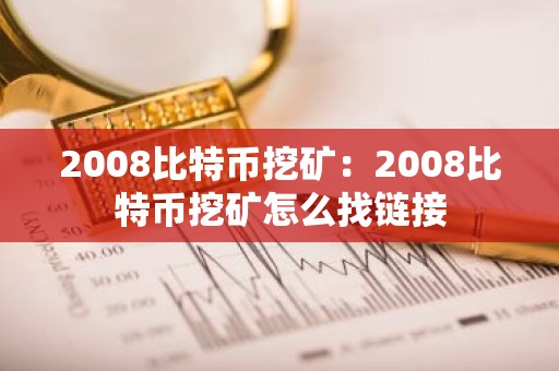 2008比特币挖矿：2008比特币挖矿怎么找链接