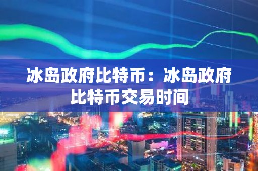 冰岛政府比特币：冰岛政府比特币交易时间