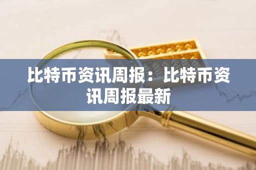 比特币资讯周报：比特币资讯周报最新