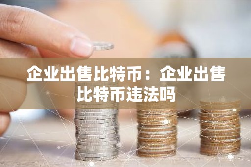 企业出售比特币：企业出售比特币违法吗