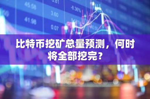 比特币挖矿总量预测，何时将全部挖完？