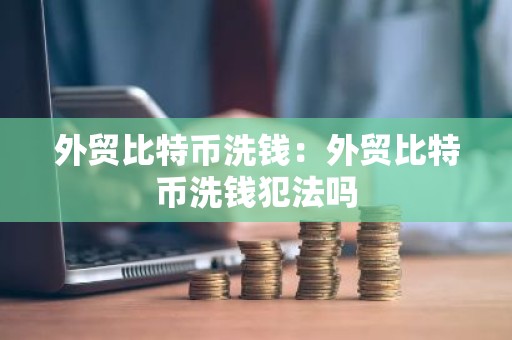 外贸比特币洗钱：外贸比特币洗钱犯法吗