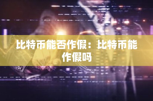 比特币能否作假：比特币能作假吗