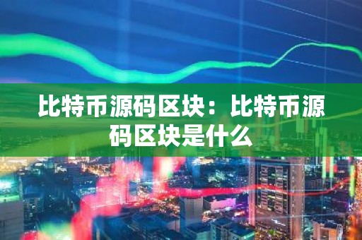 比特币源码区块：比特币源码区块是什么