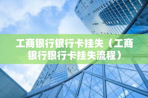工商银行银行卡挂失（工商银行银行卡挂失流程）