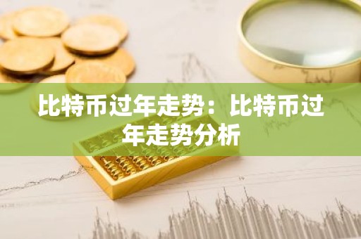 比特币过年走势：比特币过年走势分析