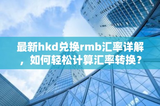 最新hkd兑换rmb汇率详解，如何轻松计算汇率转换？