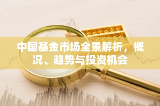 中国基金市场全景解析，概况、趋势与投资机会