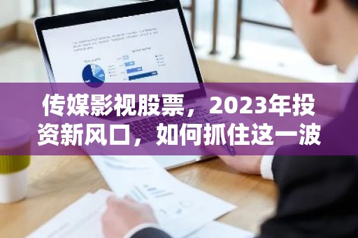 传媒影视股票，2023年投资新风口，如何抓住这一波行情？