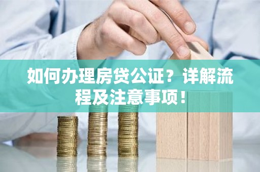 如何办理房贷公证？详解流程及注意事项！