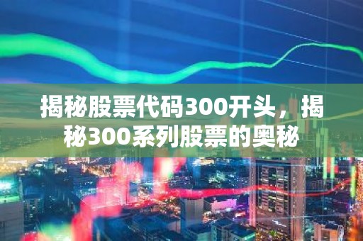 揭秘股票代码300开头，揭秘300系列股票的奥秘
