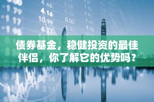 债券基金，稳健投资的最佳伴侣，你了解它的优势吗？