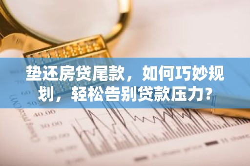 垫还房贷尾款，如何巧妙规划，轻松告别贷款压力？