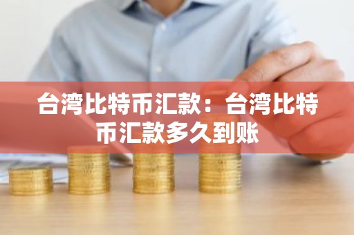 台湾比特币汇款：台湾比特币汇款多久到账