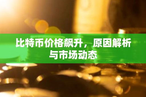 比特币价格飙升，原因解析与市场动态