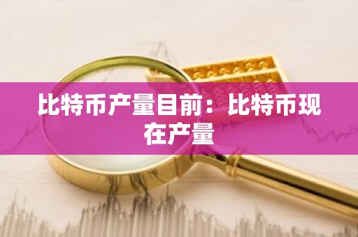 比特币产量目前：比特币现在产量