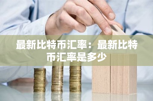 最新比特币汇率：最新比特币汇率是多少