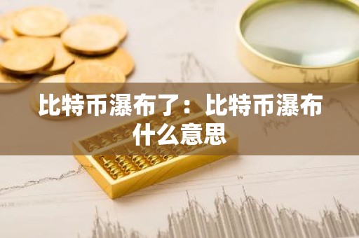 比特币瀑布了：比特币瀑布什么意思