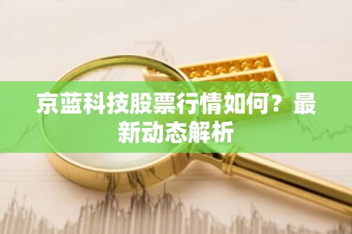 京蓝科技股票行情如何？最新动态解析