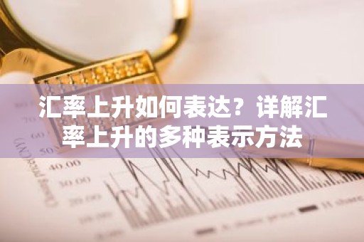 汇率上升如何表达？详解汇率上升的多种表示方法