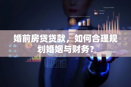 婚前房贷贷款，如何合理规划婚姻与财务？