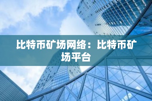 比特币矿场网络：比特币矿场平台