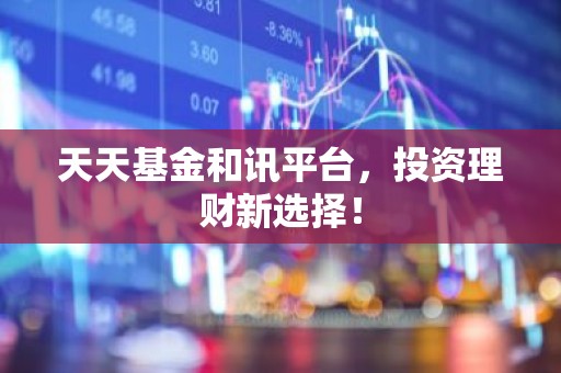 天天基金和讯平台，投资理财新选择！