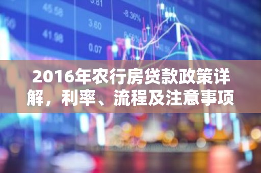 2016年农行房贷款政策详解，利率、流程及注意事项