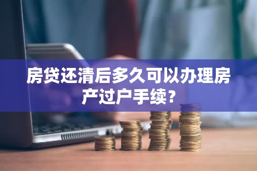 房贷还清后多久可以办理房产过户手续？