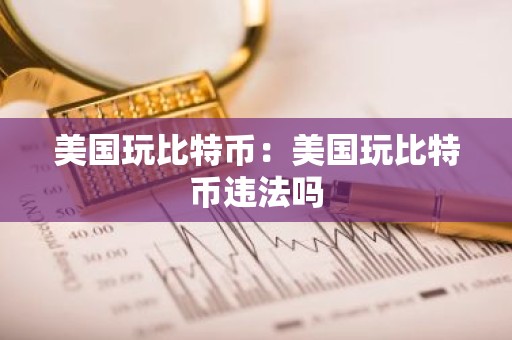 美国玩比特币：美国玩比特币违法吗