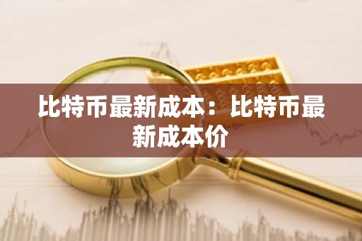 比特币最新成本：比特币最新成本价