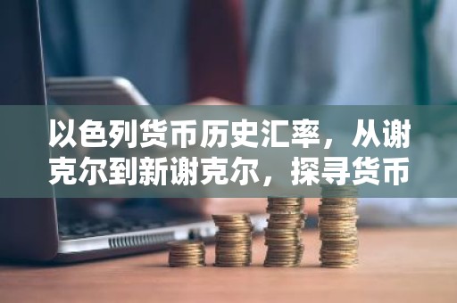 以色列货币历史汇率，从谢克尔到新谢克尔，探寻货币变迁背后的故事