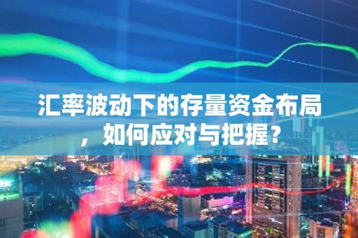 汇率波动下的存量资金布局，如何应对与把握？