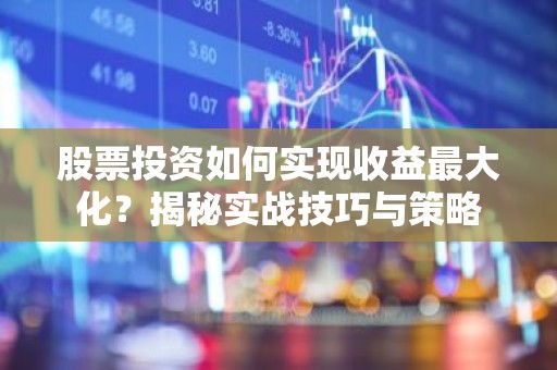 股票投资如何实现收益最大化？揭秘实战技巧与策略