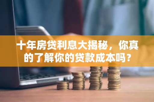 十年房贷利息大揭秘，你真的了解你的贷款成本吗？