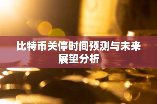 比特币关停时间预测与未来展望分析