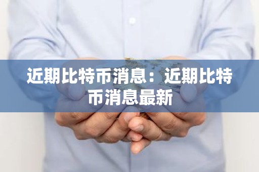 近期比特币消息：近期比特币消息最新