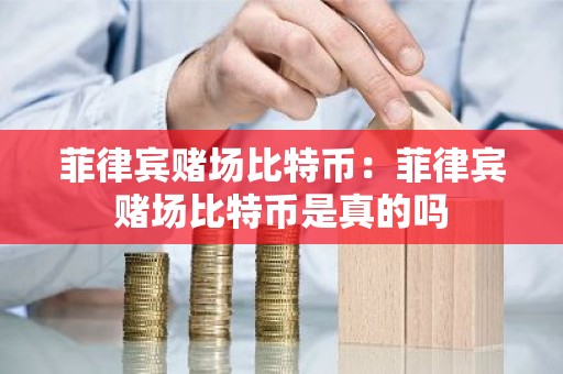 菲律宾赌场比特币：菲律宾赌场比特币是真的吗