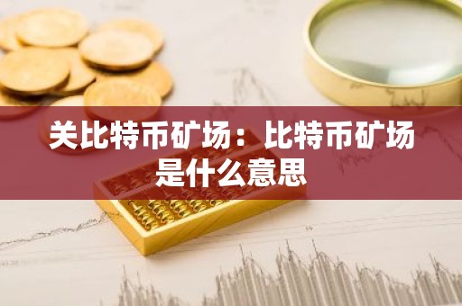 关比特币矿场：比特币矿场是什么意思