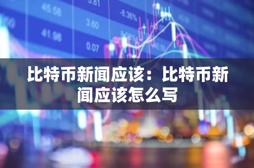比特币新闻应该：比特币新闻应该怎么写