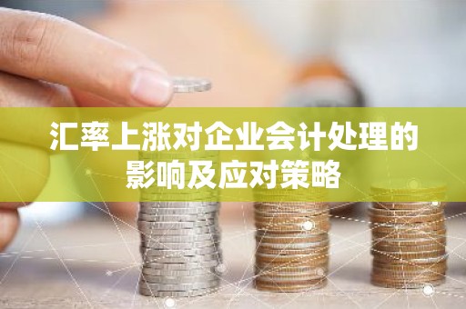 汇率上涨对企业会计处理的影响及应对策略