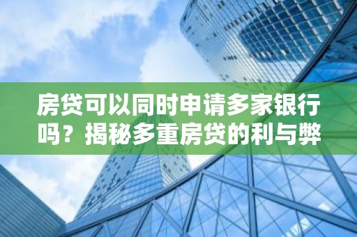 房贷可以同时申请多家银行吗？揭秘多重房贷的利与弊